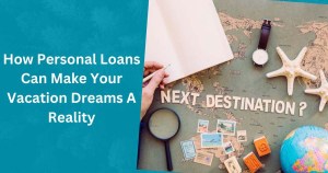 How Personal Loans Can Make Your Vacation Dreams A Reality
